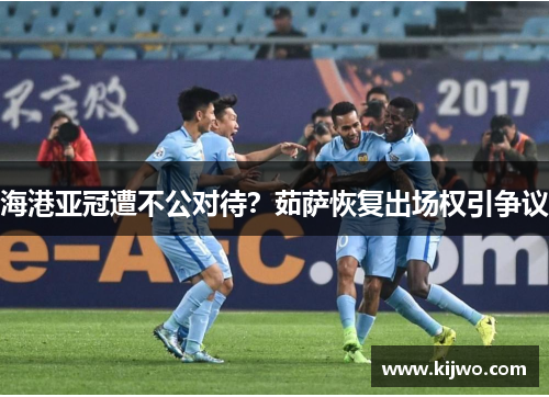 海港亚冠遭不公对待？茹萨恢复出场权引争议